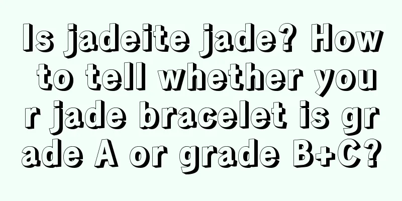 Is jadeite jade? How to tell whether your jade bracelet is grade A or grade B+C?