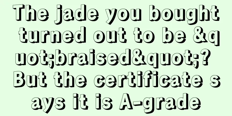 The jade you bought turned out to be "braised"? But the certificate says it is A-grade