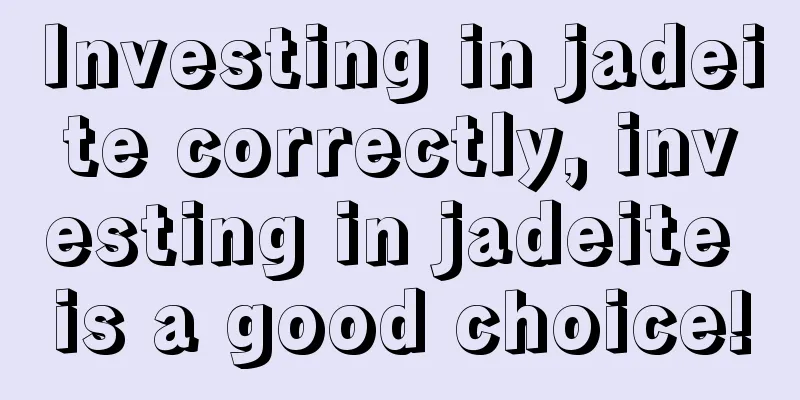 Investing in jadeite correctly, investing in jadeite is a good choice!