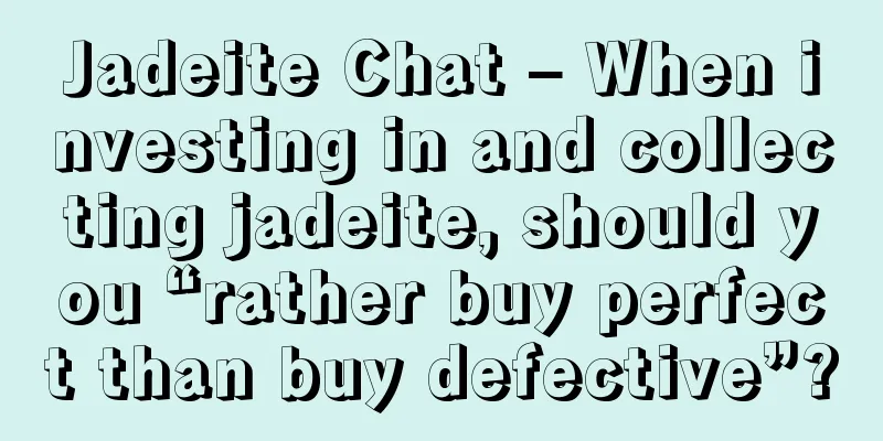 Jadeite Chat – When investing in and collecting jadeite, should you “rather buy perfect than buy defective”?