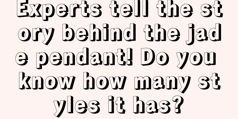 Experts tell the story behind the jade pendant! Do you know how many styles it has?