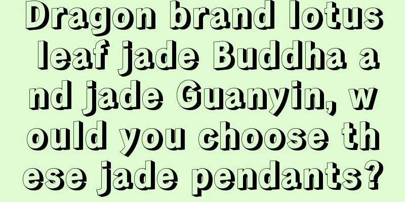 Dragon brand lotus leaf jade Buddha and jade Guanyin, would you choose these jade pendants?