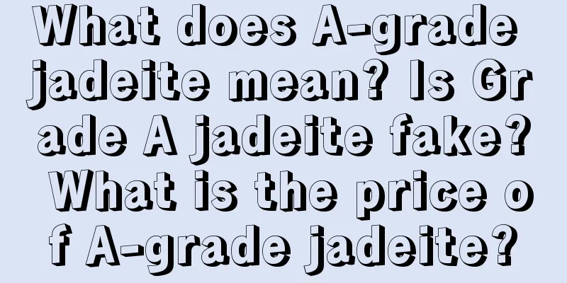 What does A-grade jadeite mean? Is Grade A jadeite fake? What is the price of A-grade jadeite?