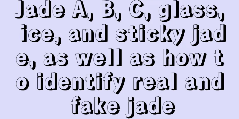 Jade A, B, C, glass, ice, and sticky jade, as well as how to identify real and fake jade