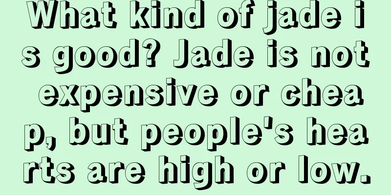 What kind of jade is good? Jade is not expensive or cheap, but people's hearts are high or low.