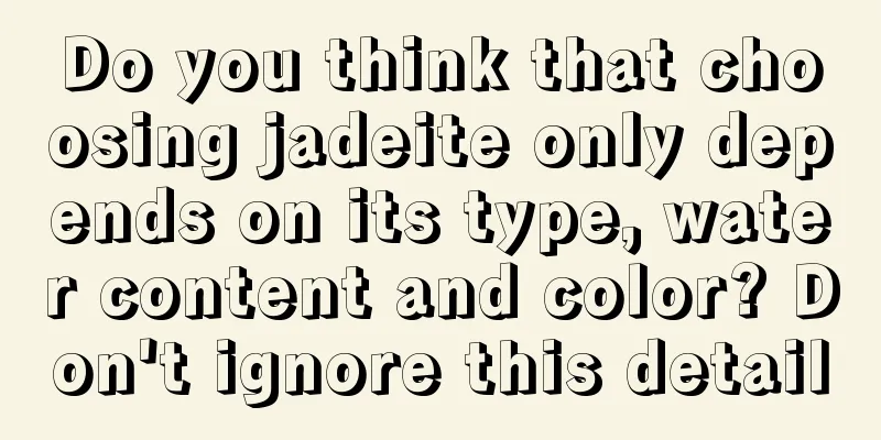 Do you think that choosing jadeite only depends on its type, water content and color? Don't ignore this detail