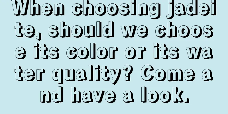 When choosing jadeite, should we choose its color or its water quality? Come and have a look.