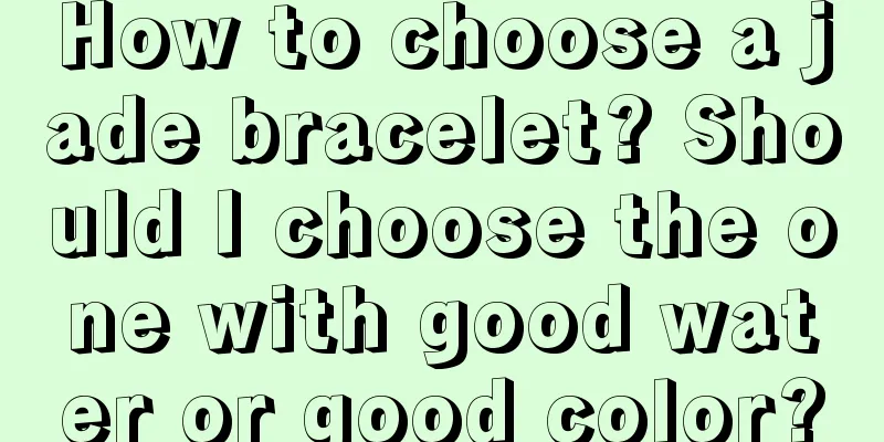 How to choose a jade bracelet? Should I choose the one with good water or good color?