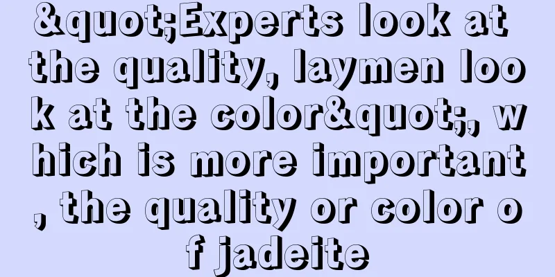 "Experts look at the quality, laymen look at the color", which is more important, the quality or color of jadeite