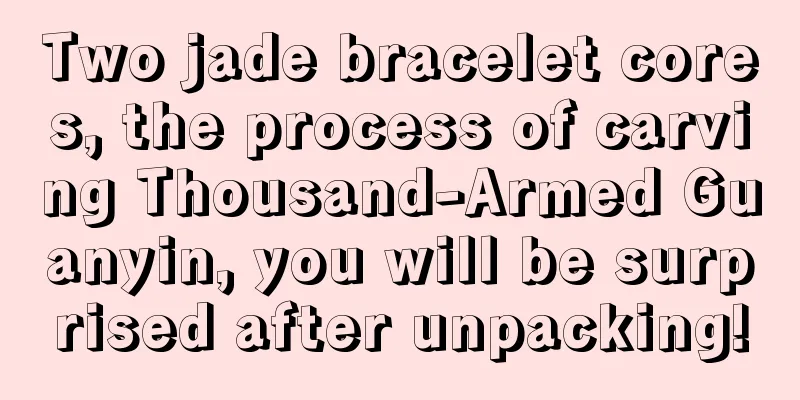 Two jade bracelet cores, the process of carving Thousand-Armed Guanyin, you will be surprised after unpacking!