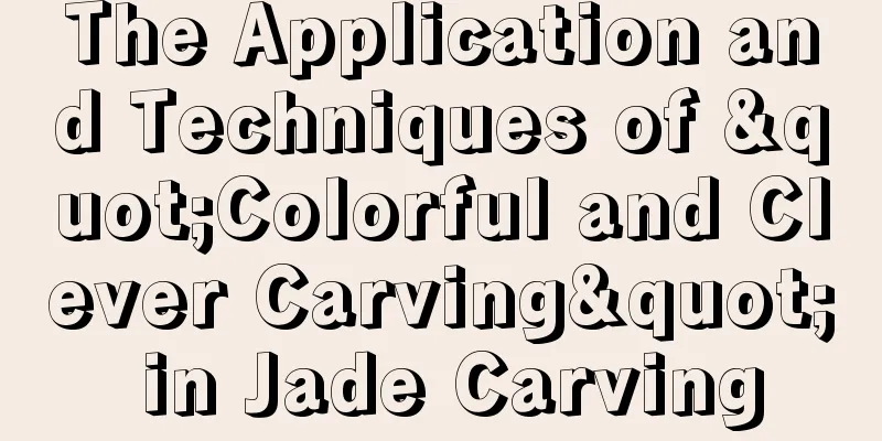 The Application and Techniques of "Colorful and Clever Carving" in Jade Carving