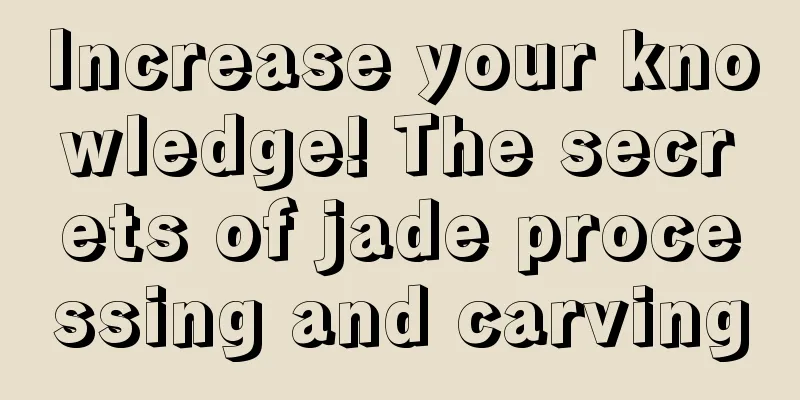 Increase your knowledge! The secrets of jade processing and carving