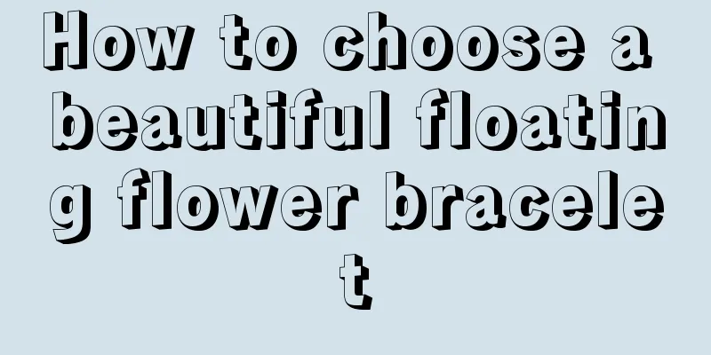 How to choose a beautiful floating flower bracelet