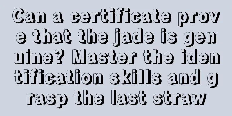 Can a certificate prove that the jade is genuine? Master the identification skills and grasp the last straw