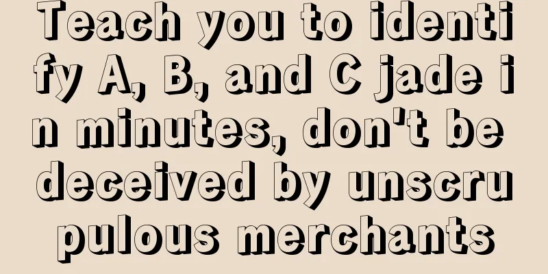 Teach you to identify A, B, and C jade in minutes, don't be deceived by unscrupulous merchants