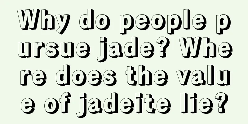 Why do people pursue jade? Where does the value of jadeite lie?