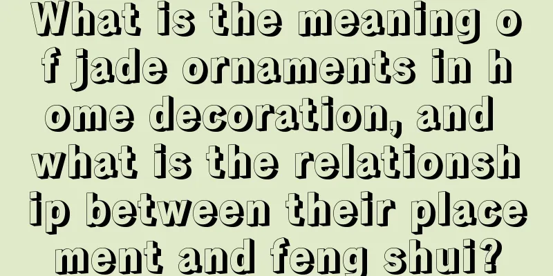 What is the meaning of jade ornaments in home decoration, and what is the relationship between their placement and feng shui?