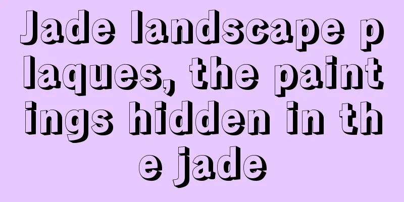 Jade landscape plaques, the paintings hidden in the jade