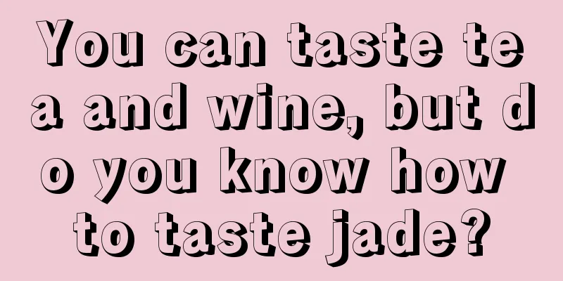 You can taste tea and wine, but do you know how to taste jade?