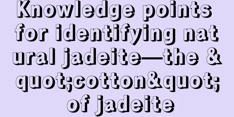 Knowledge points for identifying natural jadeite—the "cotton" of jadeite