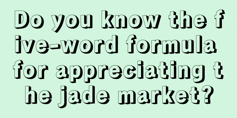 Do you know the five-word formula for appreciating the jade market?