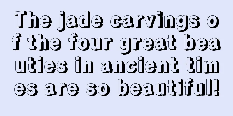 The jade carvings of the four great beauties in ancient times are so beautiful!