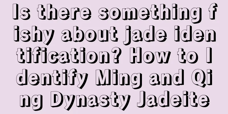 Is there something fishy about jade identification? How to Identify Ming and Qing Dynasty Jadeite