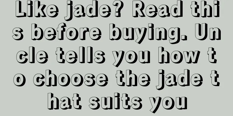 Like jade? Read this before buying. Uncle tells you how to choose the jade that suits you