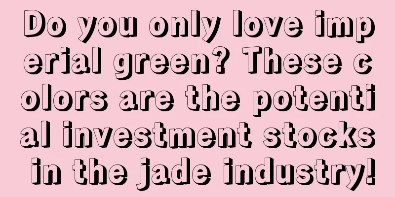 Do you only love imperial green? These colors are the potential investment stocks in the jade industry!