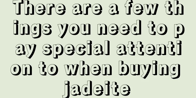 There are a few things you need to pay special attention to when buying jadeite