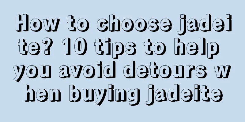 How to choose jadeite? 10 tips to help you avoid detours when buying jadeite