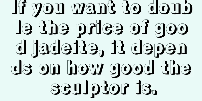 If you want to double the price of good jadeite, it depends on how good the sculptor is.