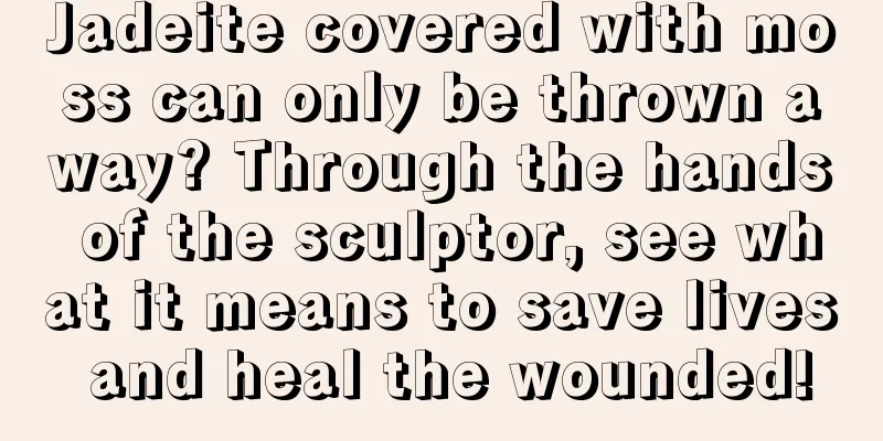 Jadeite covered with moss can only be thrown away? Through the hands of the sculptor, see what it means to save lives and heal the wounded!