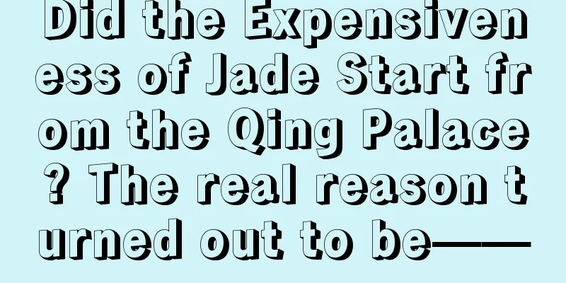 Did the Expensiveness of Jade Start from the Qing Palace? The real reason turned out to be——