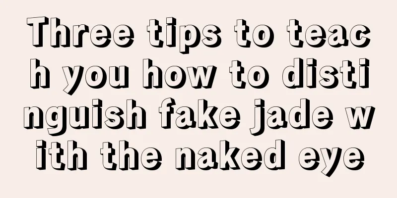 Three tips to teach you how to distinguish fake jade with the naked eye