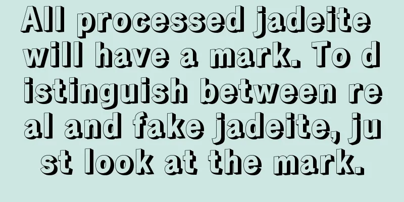 All processed jadeite will have a mark. To distinguish between real and fake jadeite, just look at the mark.