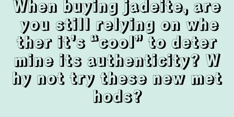 When buying jadeite, are you still relying on whether it’s “cool” to determine its authenticity? Why not try these new methods?