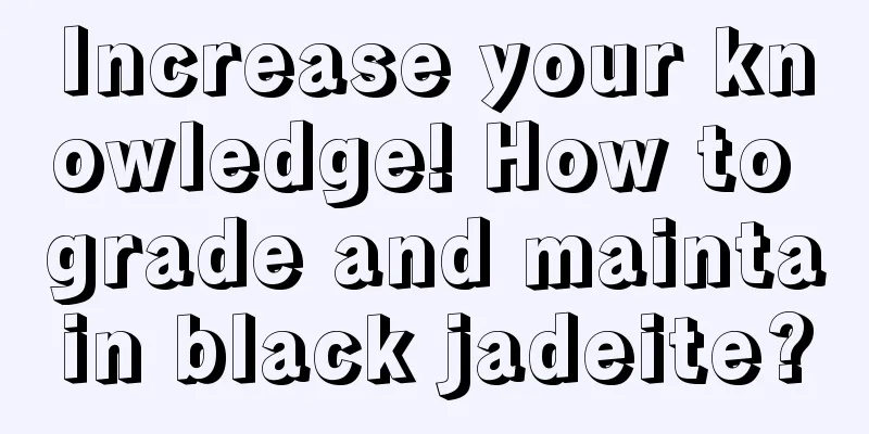 Increase your knowledge! How to grade and maintain black jadeite?