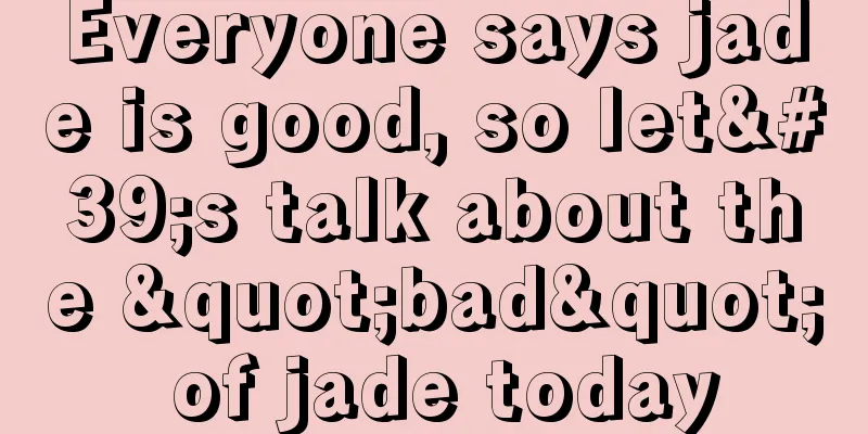 Everyone says jade is good, so let's talk about the "bad" of jade today