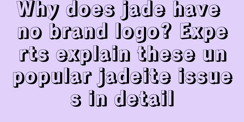 Why does jade have no brand logo? Experts explain these unpopular jadeite issues in detail