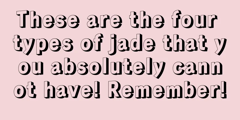 These are the four types of jade that you absolutely cannot have! Remember!