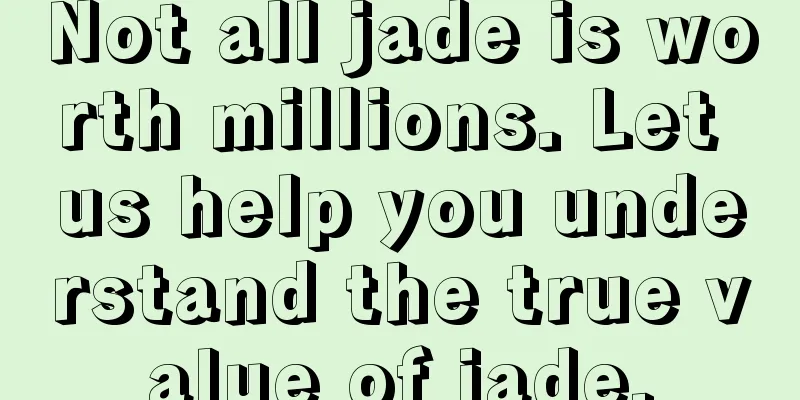 Not all jade is worth millions. Let us help you understand the true value of jade.