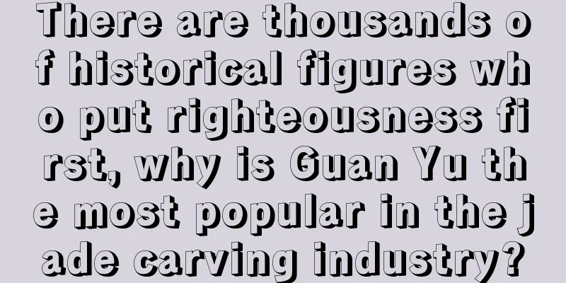 There are thousands of historical figures who put righteousness first, why is Guan Yu the most popular in the jade carving industry?