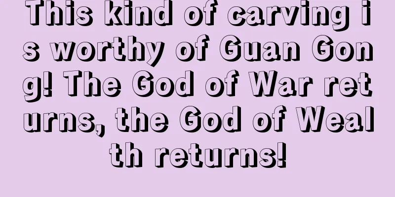 This kind of carving is worthy of Guan Gong! The God of War returns, the God of Wealth returns!