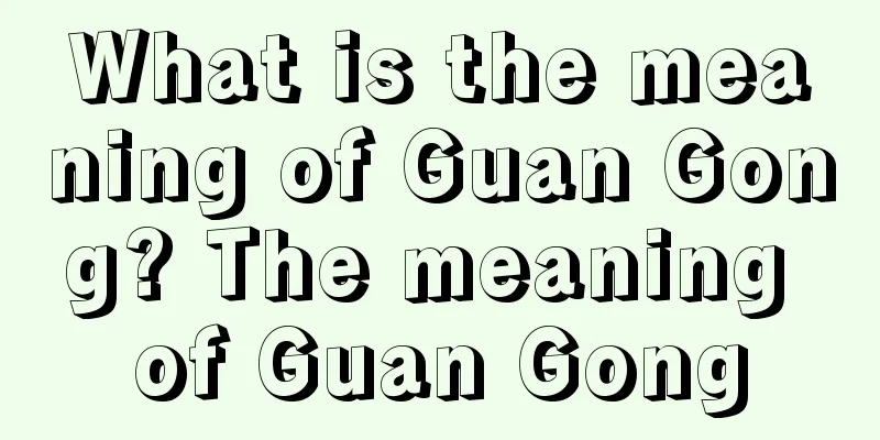 What is the meaning of Guan Gong? The meaning of Guan Gong