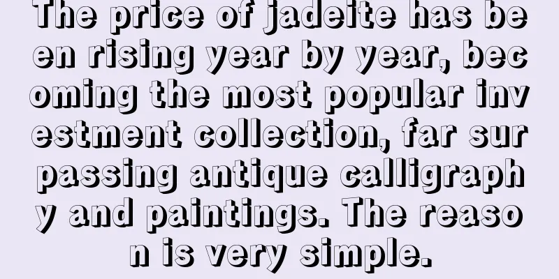 The price of jadeite has been rising year by year, becoming the most popular investment collection, far surpassing antique calligraphy and paintings. The reason is very simple.