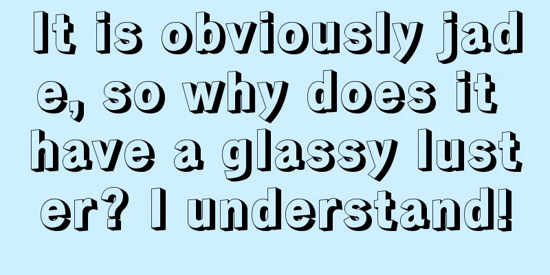 It is obviously jade, so why does it have a glassy luster? I understand!