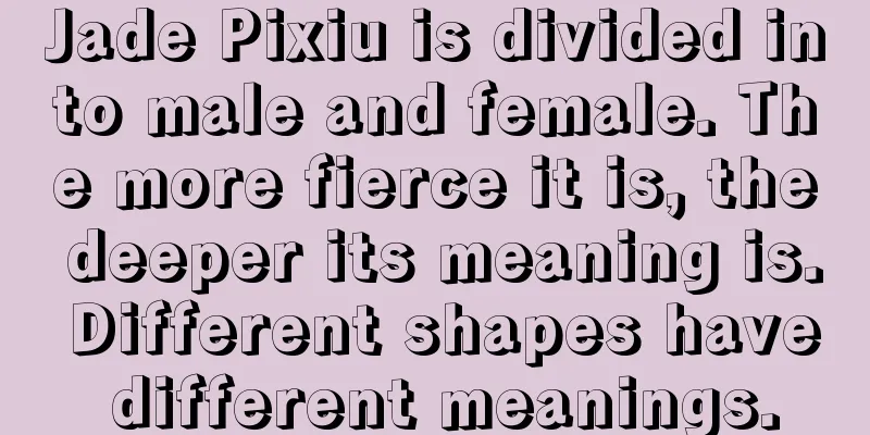 Jade Pixiu is divided into male and female. The more fierce it is, the deeper its meaning is. Different shapes have different meanings.