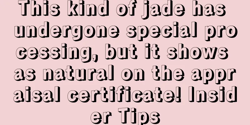 This kind of jade has undergone special processing, but it shows as natural on the appraisal certificate! Insider Tips