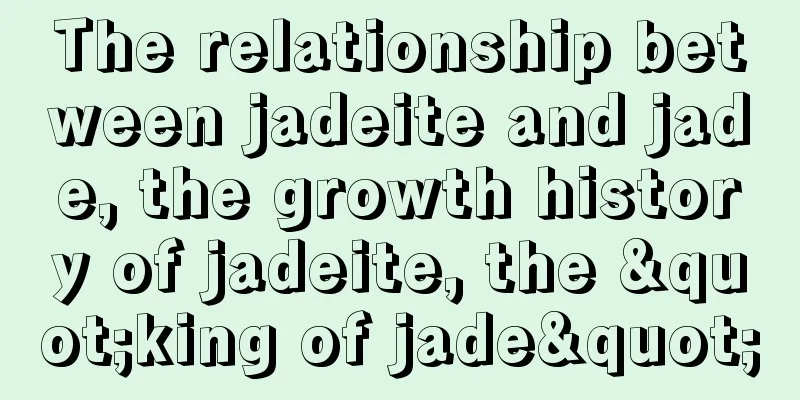 The relationship between jadeite and jade, the growth history of jadeite, the "king of jade"